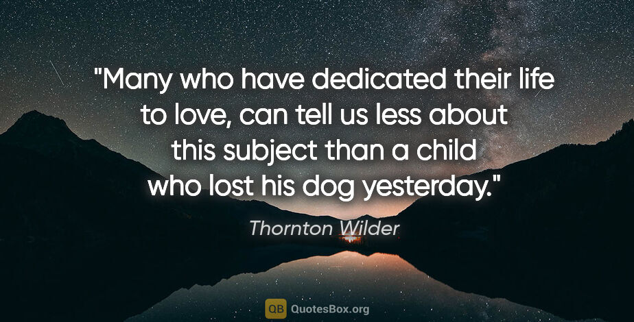Thornton Wilder quote: "Many who have dedicated their life to love, can tell us less..."