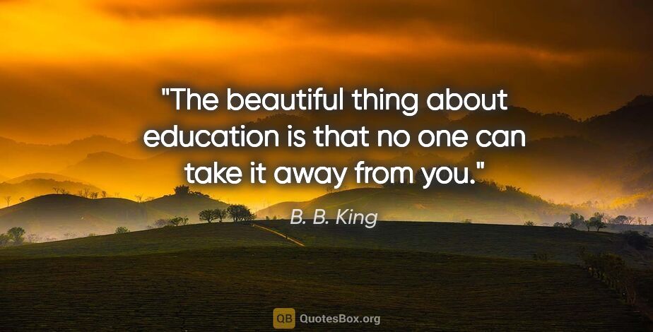 B. B. King quote: "The beautiful thing about education is that no one can take it..."