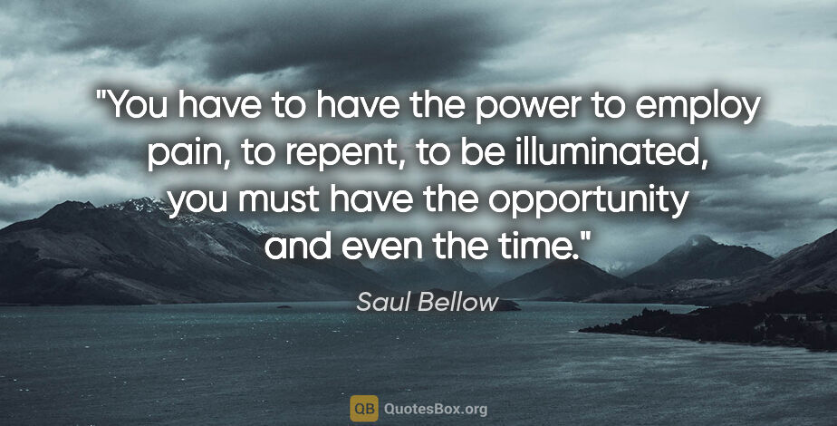 Saul Bellow quote: "You have to have the power to employ pain, to repent, to be..."