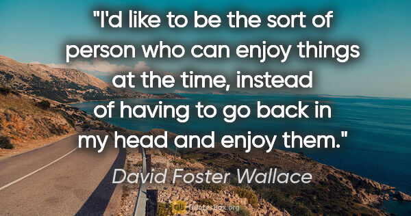 David Foster Wallace quote: "I'd like to be the sort of person who can enjoy things at the..."