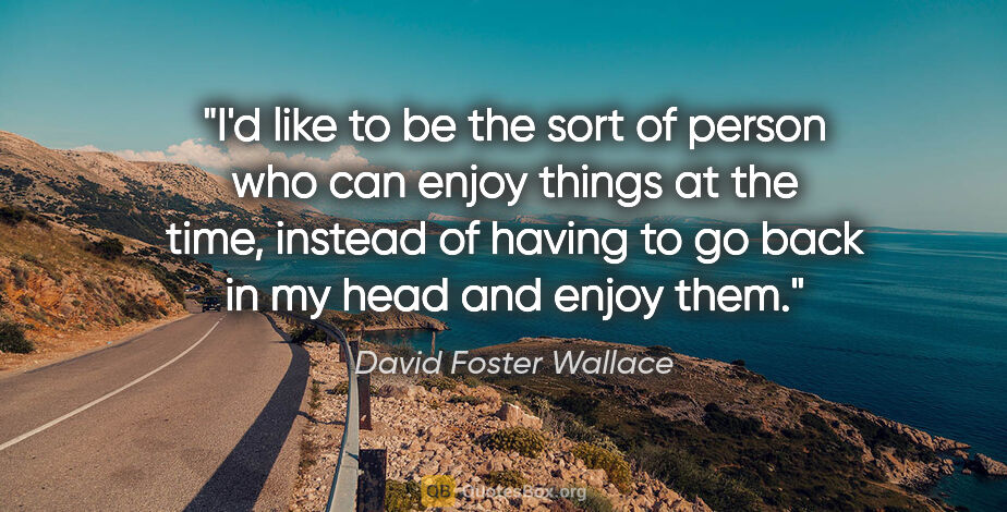 David Foster Wallace quote: "I'd like to be the sort of person who can enjoy things at the..."