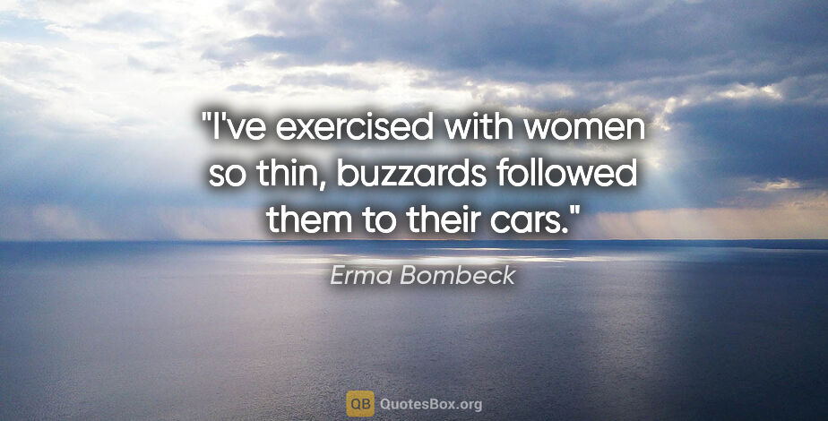 Erma Bombeck quote: "I've exercised with women so thin, buzzards followed them to..."