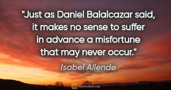 Isabel Allende quote: "Just as Daniel Balalcazar said, it makes no sense to suffer in..."