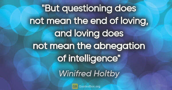 Winifred Holtby quote: "But questioning does not mean the end of loving, and loving..."