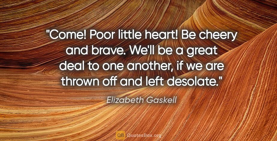 Elizabeth Gaskell quote: "Come! Poor little heart! Be cheery and brave. We'll be a great..."
