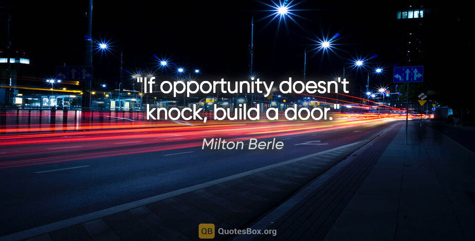 Milton Berle quote: "If opportunity doesn't knock, build a door."