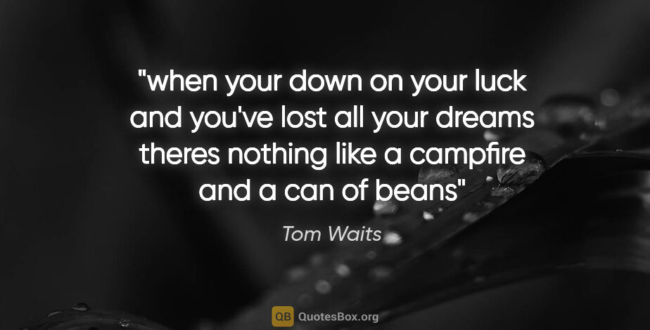 Tom Waits quote: "when your down on your luck and you've lost all your dreams..."