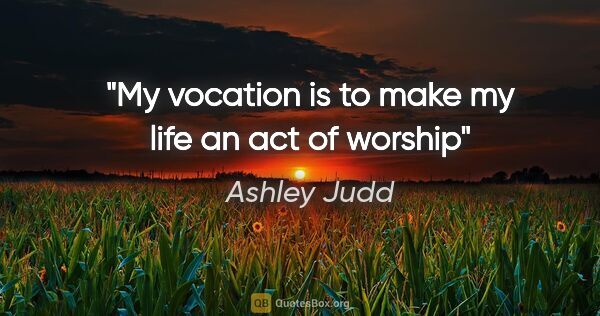 Ashley Judd quote: "My vocation is to make my life an act of worship"