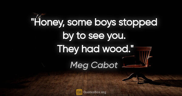 Meg Cabot quote: "Honey, some boys stopped by to see you.  They had wood."
