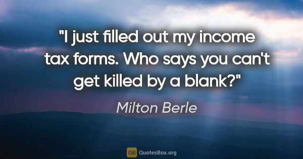 Milton Berle quote: "I just filled out my income tax forms. Who says you can't get..."