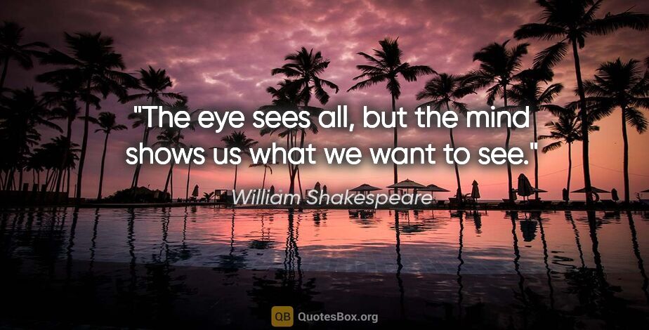 William Shakespeare quote: "The eye sees all, but the mind shows us what we want to see."