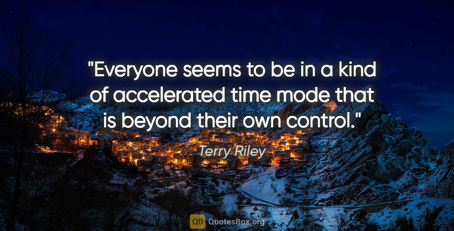 Terry Riley quote: "Everyone seems to be in a kind of accelerated time mode that..."