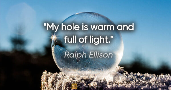 Ralph Ellison quote: "My hole is warm and full of light."