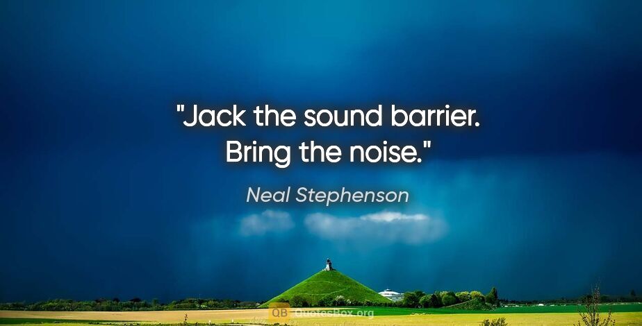 Neal Stephenson quote: "Jack the sound barrier. Bring the noise."