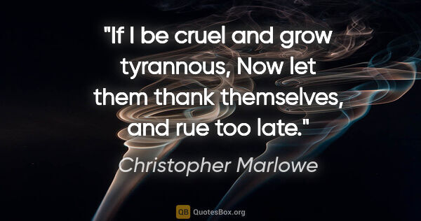 Christopher Marlowe quote: "If I be cruel and grow tyrannous, Now let them thank..."