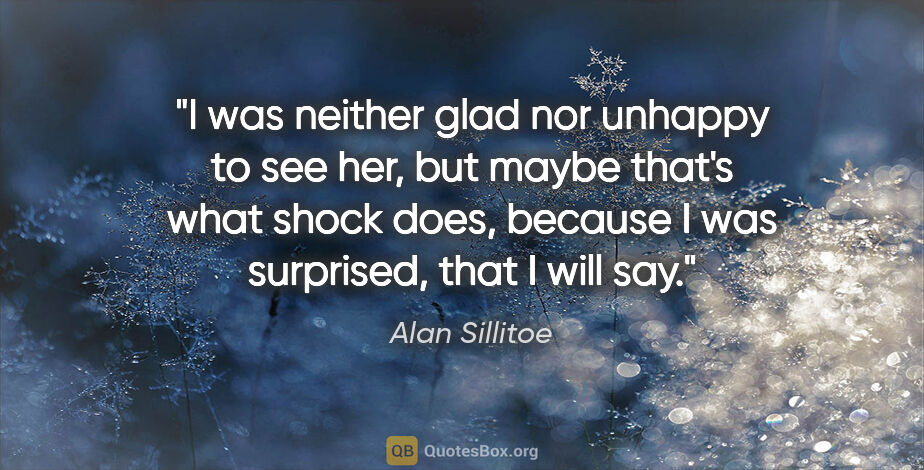 Alan Sillitoe quote: "I was neither glad nor unhappy to see her, but maybe that's..."