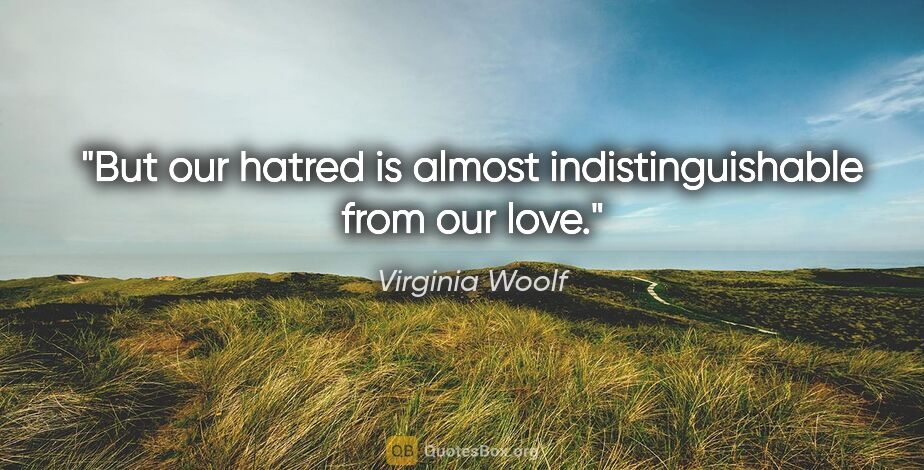 Virginia Woolf quote: "But our hatred is almost indistinguishable from our love."