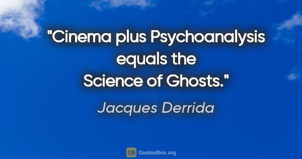 Jacques Derrida quote: "Cinema plus Psychoanalysis equals the Science of Ghosts."