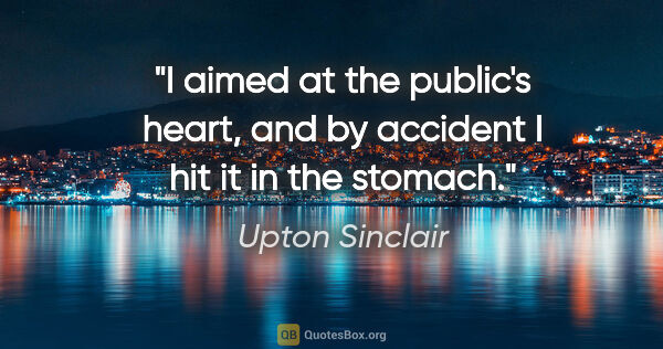 Upton Sinclair quote: "I aimed at the public's heart, and by accident I hit it in the..."