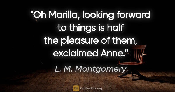 L. M. Montgomery quote: "Oh Marilla, looking forward to things is half the pleasure of..."