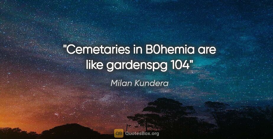 Milan Kundera quote: "Cemetaries in B0hemia are like gardenspg 104"