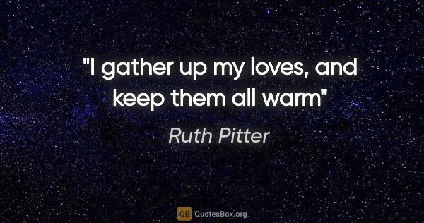 Ruth Pitter quote: "I gather up my loves, and keep them all warm"