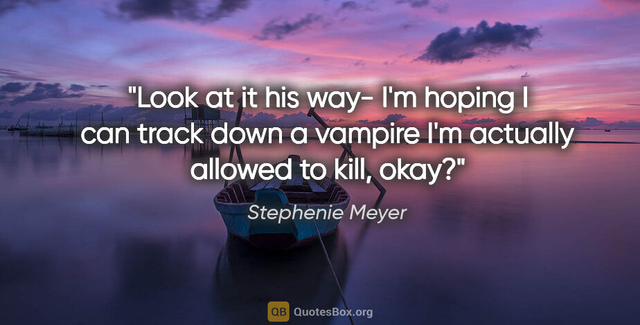 Stephenie Meyer quote: "Look at it his way- I'm hoping I can track down a vampire I'm..."