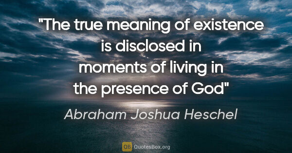 Abraham Joshua Heschel quote: "The true meaning of existence is disclosed in moments of..."