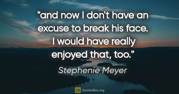 Stephenie Meyer quote: "and now I don't have an excuse to break his face.  I would..."