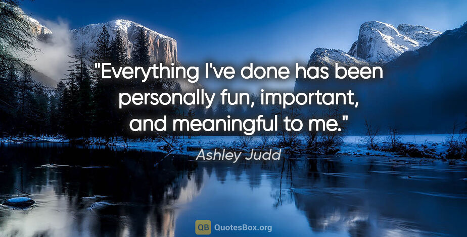 Ashley Judd quote: "Everything I've done has been personally fun, important, and..."