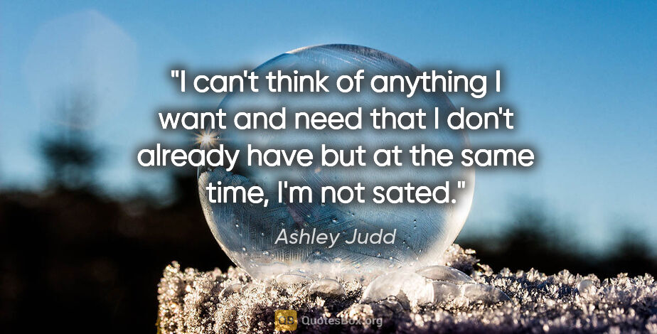 Ashley Judd quote: "I can't think of anything I want and need that I don't already..."