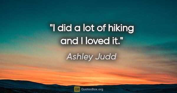 Ashley Judd quote: "I did a lot of hiking and I loved it."