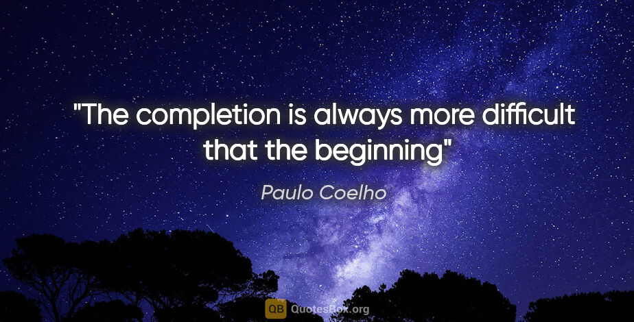 Paulo Coelho quote: "The completion is always more difficult  that the beginning"