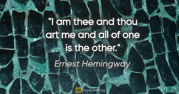 Ernest Hemingway quote: "I am thee and thou art me and all of one is the other."