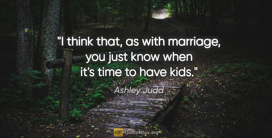Ashley Judd quote: "I think that, as with marriage, you just know when it's time..."