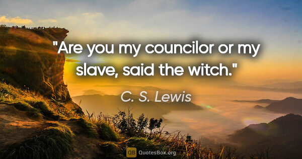 C. S. Lewis quote: "Are you my councilor or my slave, said the witch."