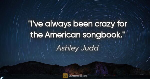 Ashley Judd quote: "I've always been crazy for the American songbook."