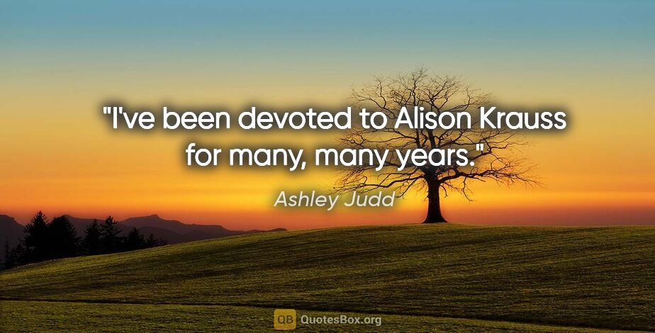 Ashley Judd quote: "I've been devoted to Alison Krauss for many, many years."