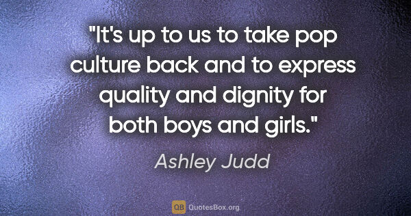 Ashley Judd quote: "It's up to us to take pop culture back and to express quality..."