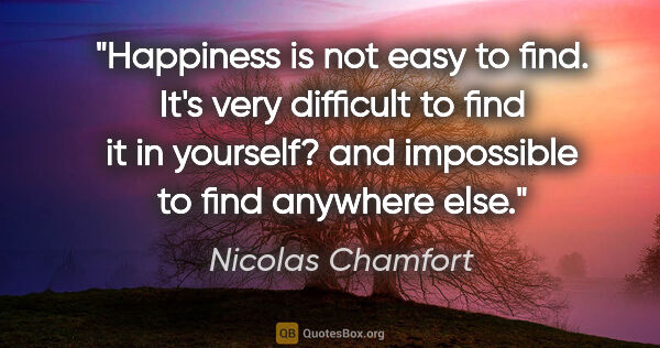 Nicolas Chamfort quote: "Happiness is not easy to find. It's very difficult to find it..."