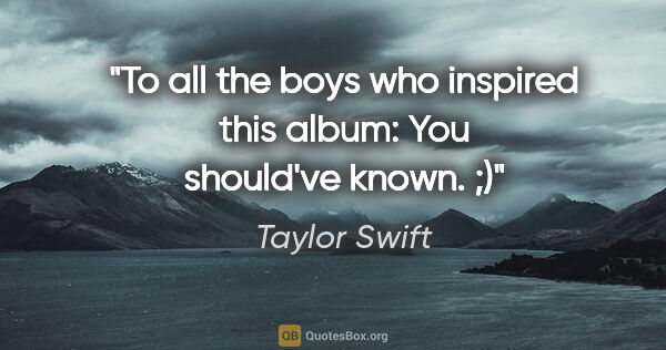 Taylor Swift quote: "To all the boys who inspired this album: You should've known. ;)"