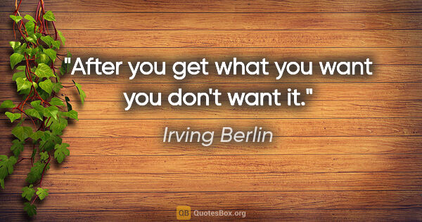 Irving Berlin quote: "After you get what you want you don't want it."