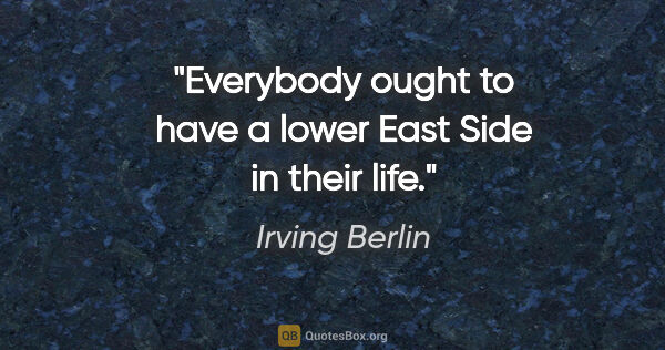 Irving Berlin quote: "Everybody ought to have a lower East Side in their life."