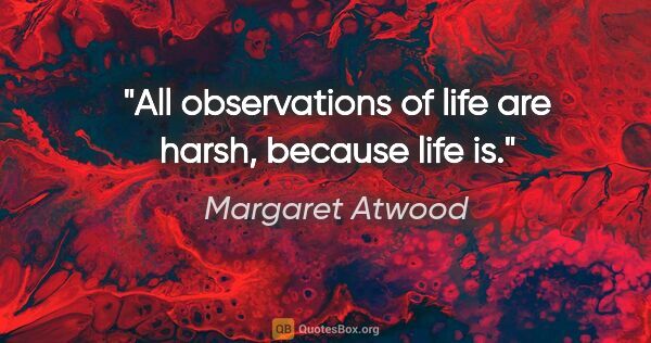 Margaret Atwood quote: "All observations of life are harsh, because life is."