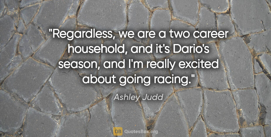Ashley Judd quote: "Regardless, we are a two career household, and it's Dario's..."