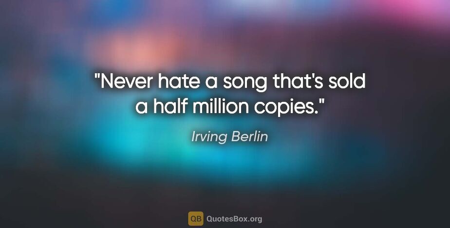 Irving Berlin quote: "Never hate a song that's sold a half million copies."