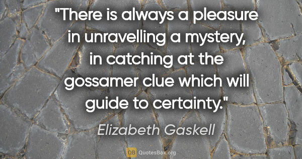 Elizabeth Gaskell quote: "There is always a pleasure in unravelling a mystery, in..."