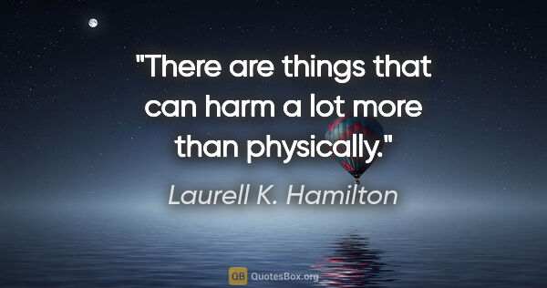 Laurell K. Hamilton quote: "There are things that can harm a lot more than physically."