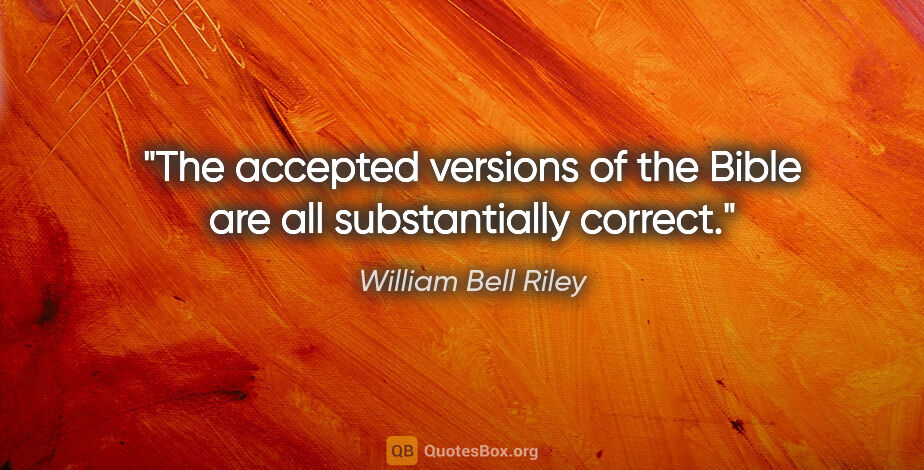 William Bell Riley quote: "The accepted versions of the Bible are all substantially correct."