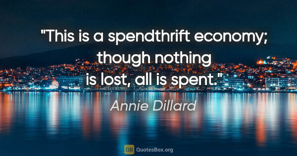 Annie Dillard quote: "This is a spendthrift economy; though nothing is lost, all is..."